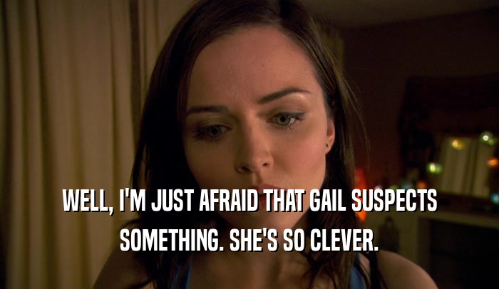 WELL, I'M JUST AFRAID THAT GAIL SUSPECTS SOMETHING. SHE'S SO CLEVER. 