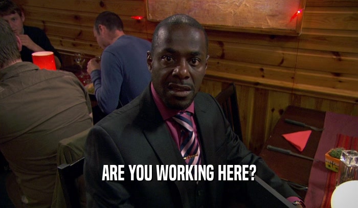 ARE YOU WORKING HERE?  