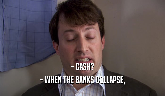 - CASH?
 - WHEN THE BANKS COLLAPSE,
 