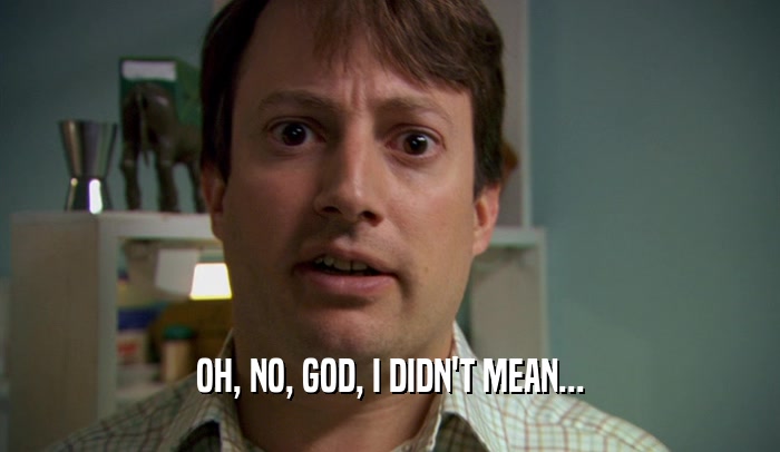 OH, NO, GOD, I DIDN'T MEAN...  