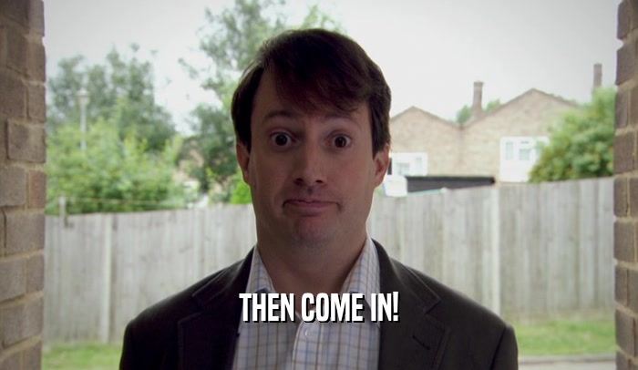 THEN COME IN!  