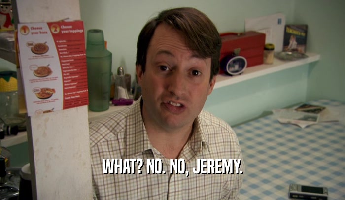 WHAT? NO. NO, JEREMY.  