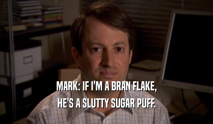 MARK: IF I'M A BRAN FLAKE, HE'S A SLUTTY SUGAR PUFF. 