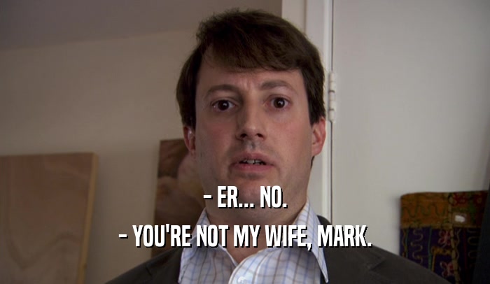 - ER... NO. - YOU'RE NOT MY WIFE, MARK. 