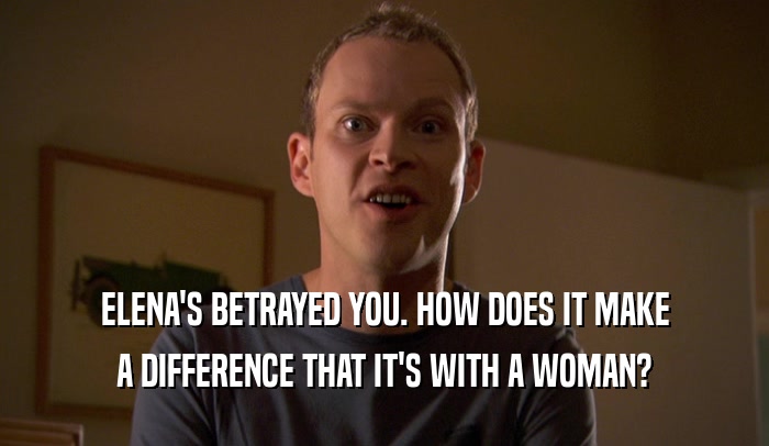 ELENA'S BETRAYED YOU. HOW DOES IT MAKE A DIFFERENCE THAT IT'S WITH A WOMAN? 