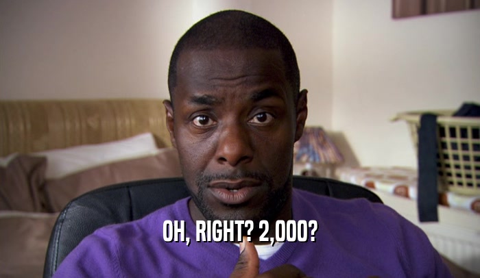OH, RIGHT? 2,000?  