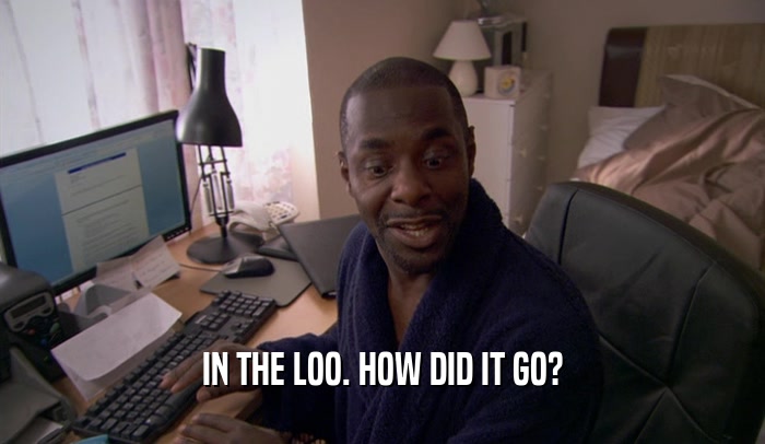 IN THE LOO. HOW DID IT GO?  
