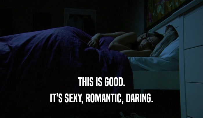 THIS IS GOOD. IT'S SEXY, ROMANTIC, DARING. 