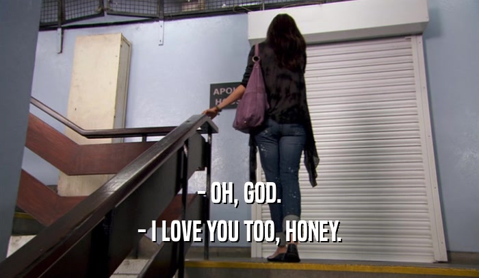 - OH, GOD. - I LOVE YOU TOO, HONEY. 