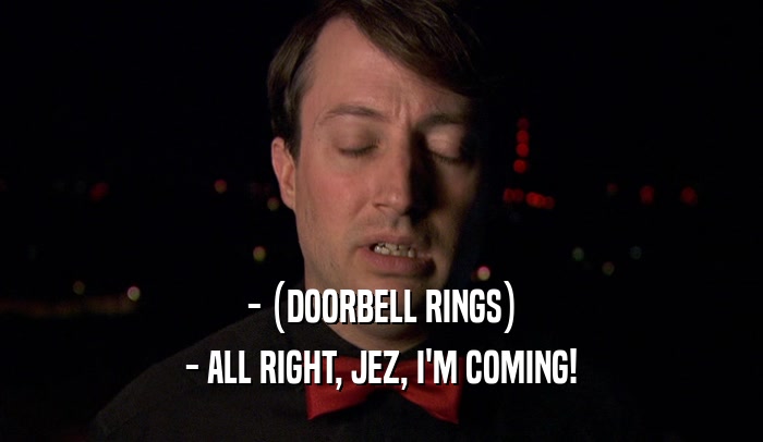 - (DOORBELL RINGS) - ALL RIGHT, JEZ, I'M COMING! 