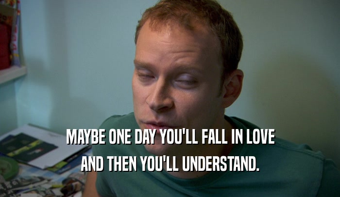 MAYBE ONE DAY YOU'LL FALL IN LOVE AND THEN YOU'LL UNDERSTAND. 