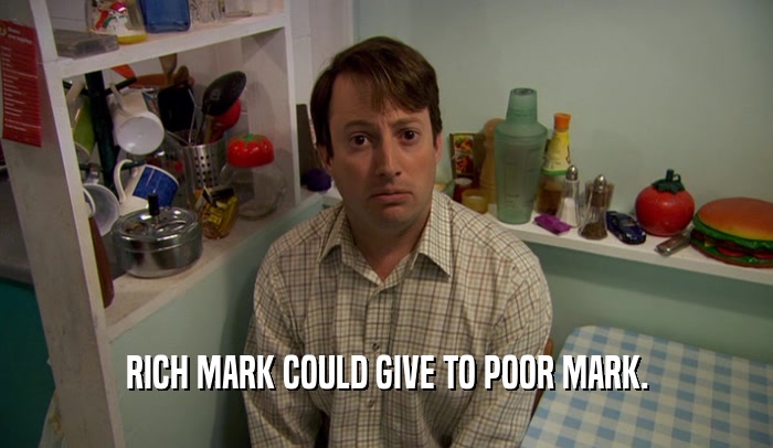 RICH MARK COULD GIVE TO POOR MARK.  