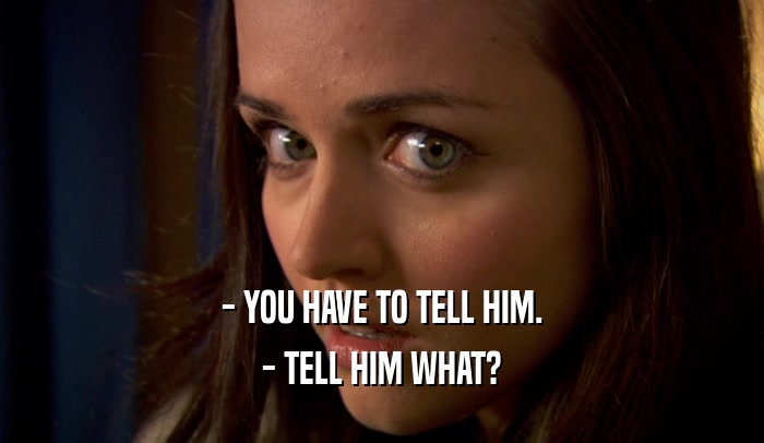 - YOU HAVE TO TELL HIM. - TELL HIM WHAT? 