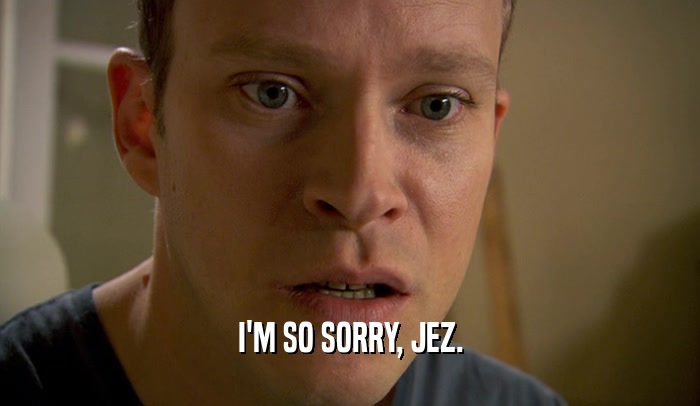 I'M SO SORRY, JEZ.  