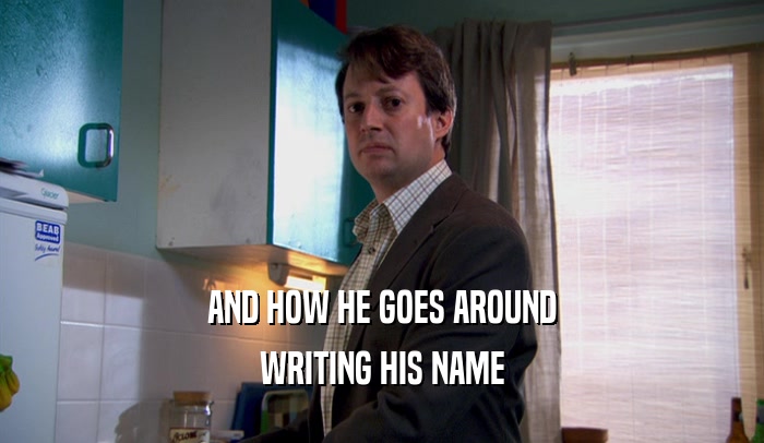 AND HOW HE GOES AROUND WRITING HIS NAME 
