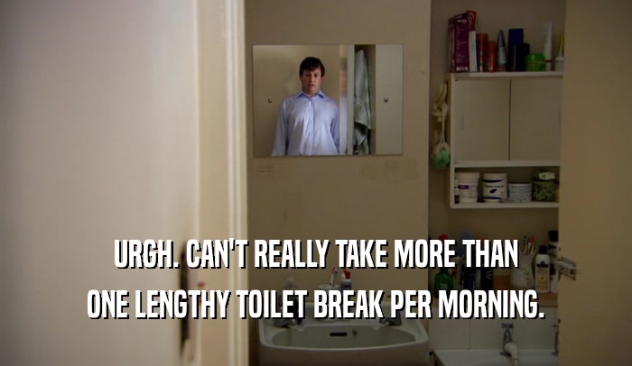 URGH. CAN'T REALLY TAKE MORE THAN ONE LENGTHY TOILET BREAK PER MORNING. 