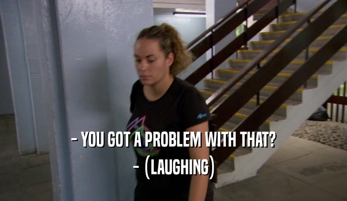 - YOU GOT A PROBLEM WITH THAT? - (LAUGHING) 