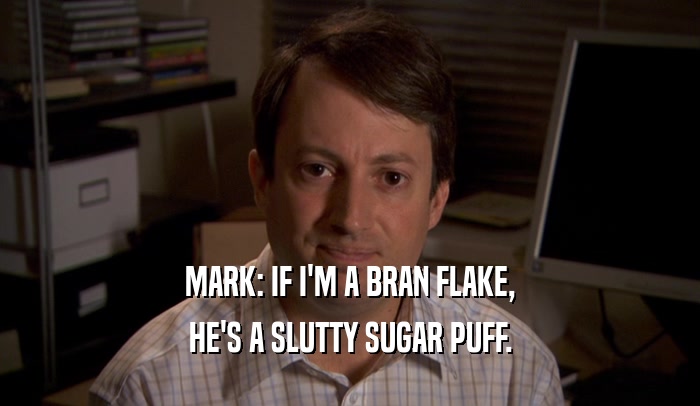 MARK: IF I'M A BRAN FLAKE, HE'S A SLUTTY SUGAR PUFF. 