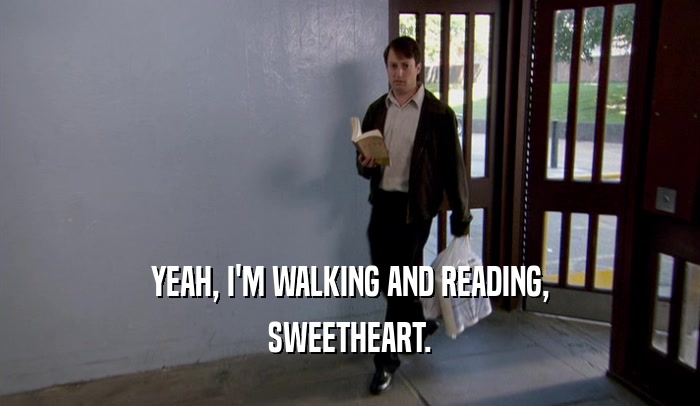 YEAH, I'M WALKING AND READING, SWEETHEART. 
