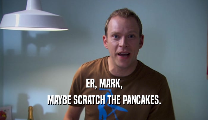 ER, MARK, MAYBE SCRATCH THE PANCAKES. 