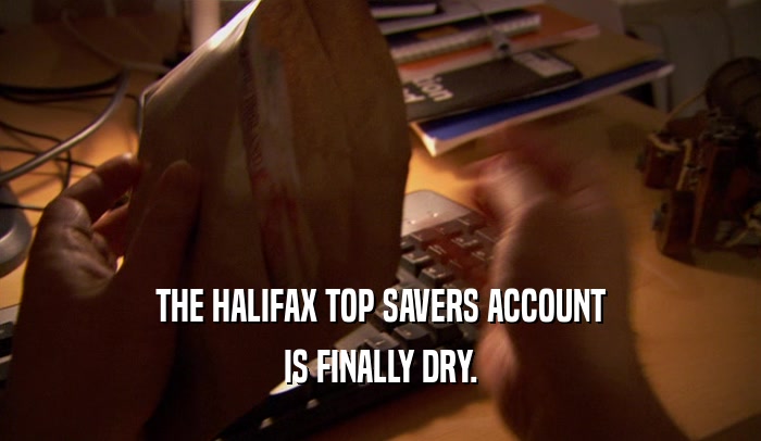 THE HALIFAX TOP SAVERS ACCOUNT IS FINALLY DRY. 