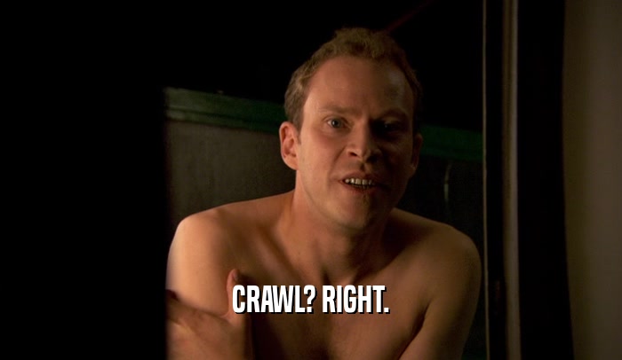 CRAWL? RIGHT.  