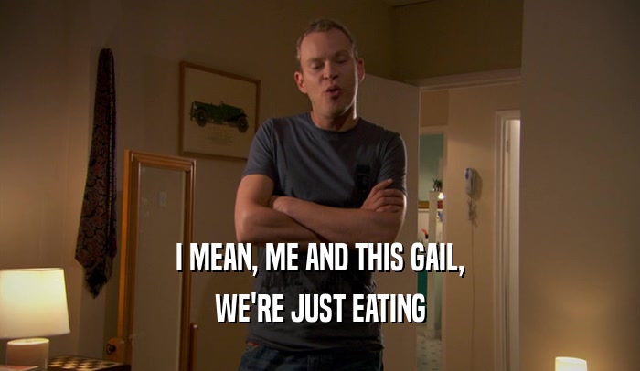 I MEAN, ME AND THIS GAIL, WE'RE JUST EATING 