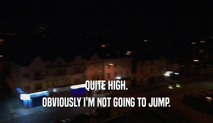 QUITE HIGH.
 OBVIOUSLY I'M NOT GOING TO JUMP.
 