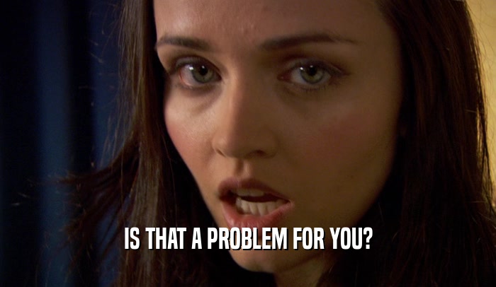 IS THAT A PROBLEM FOR YOU?  