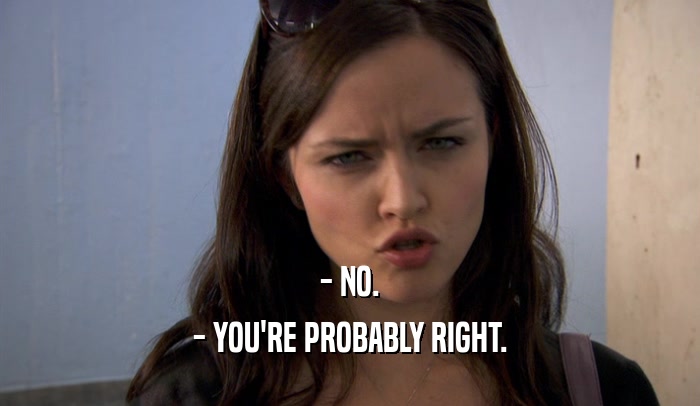 - NO. - YOU'RE PROBABLY RIGHT. 