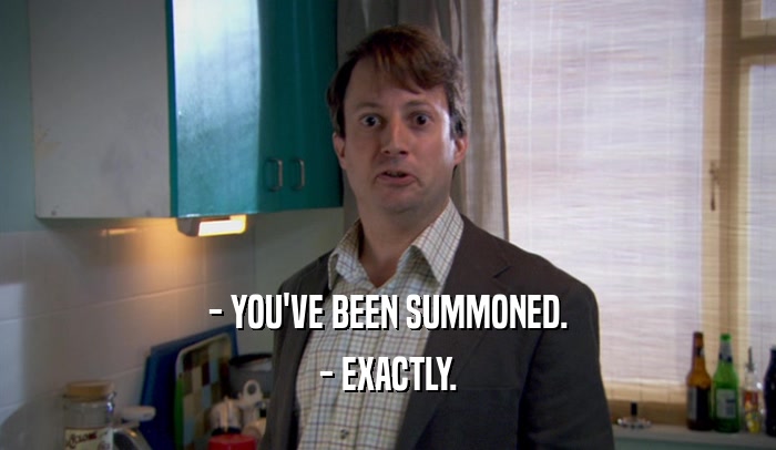 - YOU'VE BEEN SUMMONED. - EXACTLY. 