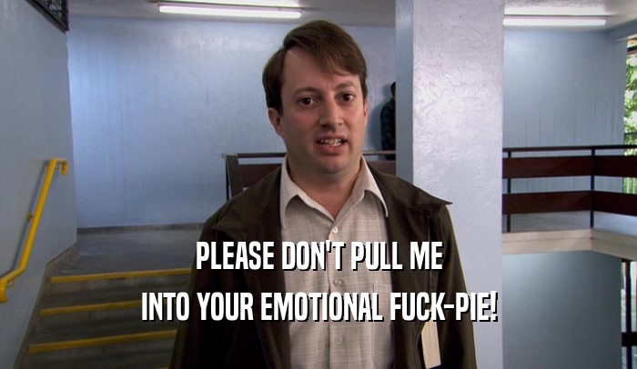 PLEASE DON'T PULL ME INTO YOUR EMOTIONAL FUCK-PIE! 