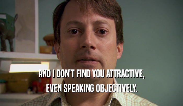 AND I DON'T FIND YOU ATTRACTIVE, EVEN SPEAKING OBJECTIVELY. 