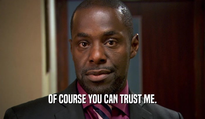 OF COURSE YOU CAN TRUST ME.  
