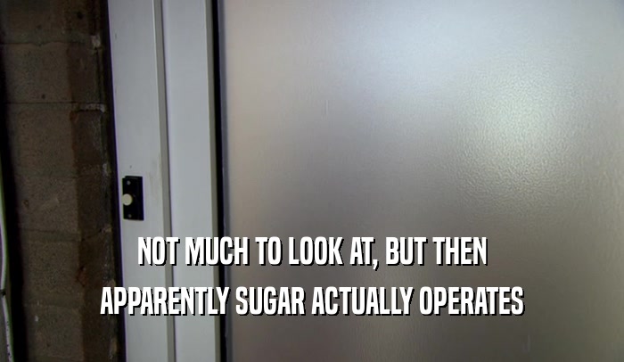 NOT MUCH TO LOOK AT, BUT THEN APPARENTLY SUGAR ACTUALLY OPERATES 