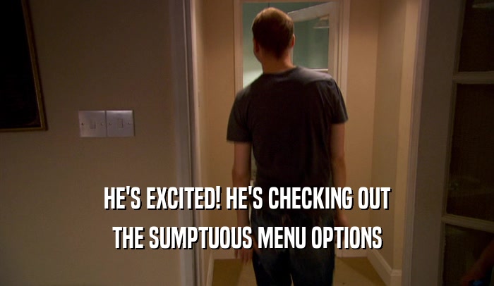 HE'S EXCITED! HE'S CHECKING OUT THE SUMPTUOUS MENU OPTIONS 