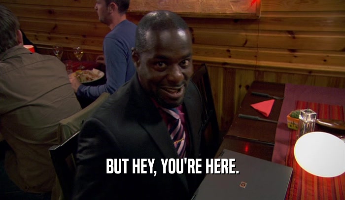BUT HEY, YOU'RE HERE.  