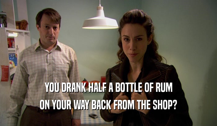 YOU DRANK HALF A BOTTLE OF RUM ON YOUR WAY BACK FROM THE SHOP? 