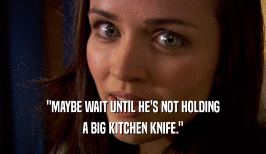 'MAYBE WAIT UNTIL HE'S NOT HOLDING A BIG KITCHEN KNIFE.' 