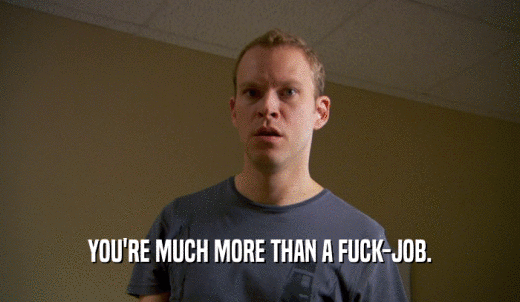 YOU'RE MUCH MORE THAN A FUCK-JOB.  