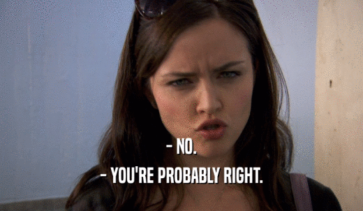 - NO. - YOU'RE PROBABLY RIGHT. 