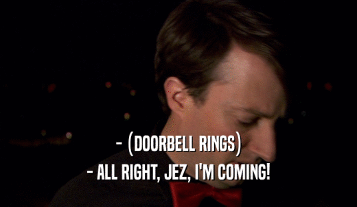 - (DOORBELL RINGS) - ALL RIGHT, JEZ, I'M COMING! 