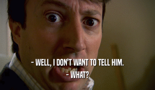 - WELL, I DON'T WANT TO TELL HIM. - WHAT? 