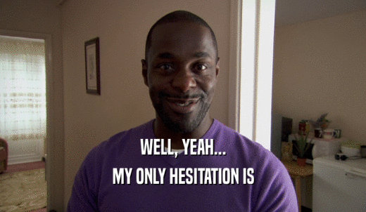 WELL, YEAH... MY ONLY HESITATION IS 