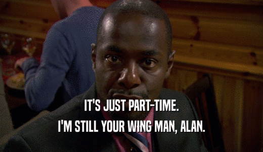 IT'S JUST PART-TIME. I'M STILL YOUR WING MAN, ALAN. 