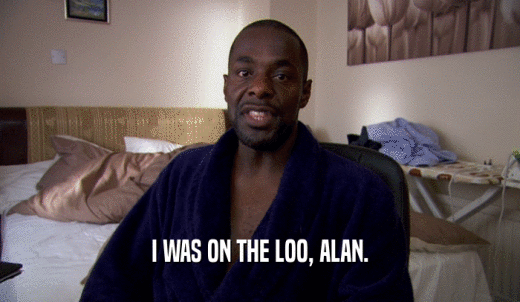 I WAS ON THE LOO, ALAN.  