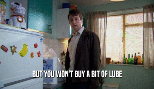 BUT YOU WON'T BUY A BIT OF LUBE  