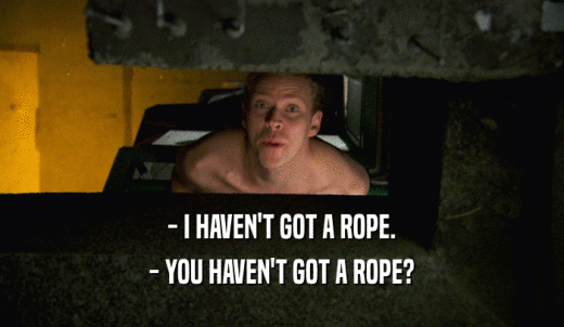 - I HAVEN'T GOT A ROPE. - YOU HAVEN'T GOT A ROPE? 
