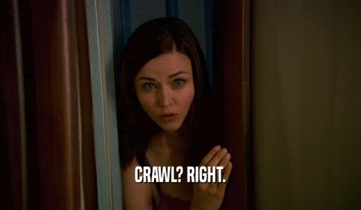 CRAWL? RIGHT.  