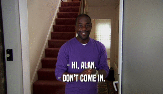 - HI, ALAN. - DON'T COME IN. 